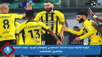 كيفية متابعة مباراة الاتحاد السعودي وفولهام الودية.. موعد المباراة وتفاصيل المشاهدة